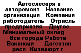 Автослесаря в авторемонт › Название организации ­ Компания-работодатель › Отрасль предприятия ­ Другое › Минимальный оклад ­ 1 - Все города Работа » Вакансии   . Дагестан респ.,Кизилюрт г.